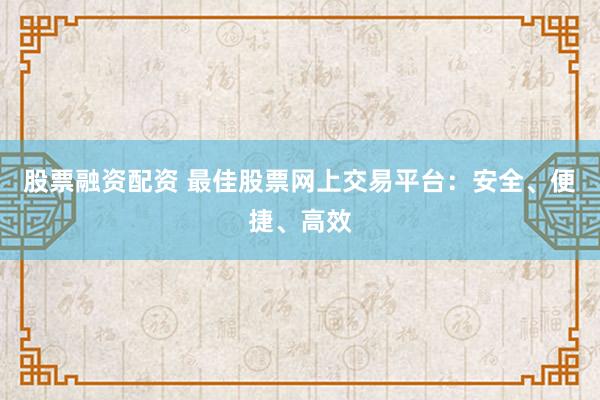 股票融资配资 最佳股票网上交易平台：安全、便捷、高效