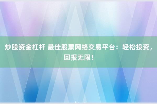 炒股资金杠杆 最佳股票网络交易平台：轻松投资，回报无限！