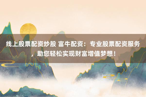 线上股票配资炒股 富牛配资：专业股票配资服务，助您轻松实现财富增值梦想！