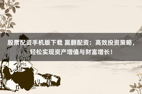 股票配资手机版下载 赢翻配资：高效投资策略，轻松实现资产增值与财富增长！