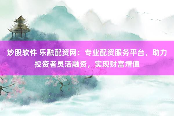 炒股软件 乐融配资网：专业配资服务平台，助力投资者灵活融资，实现财富增值
