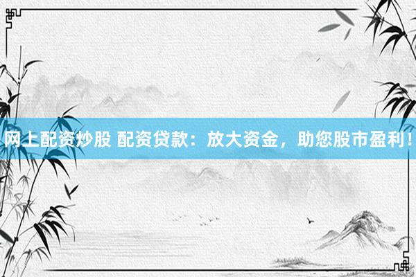 网上配资炒股 配资贷款：放大资金，助您股市盈利！