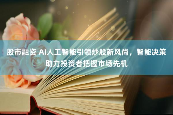 股市融资 AI人工智能引领炒股新风尚，智能决策助力投资者把握市场先机
