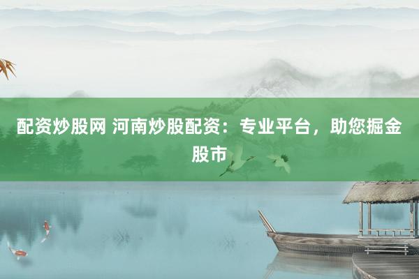 配资炒股网 河南炒股配资：专业平台，助您掘金股市