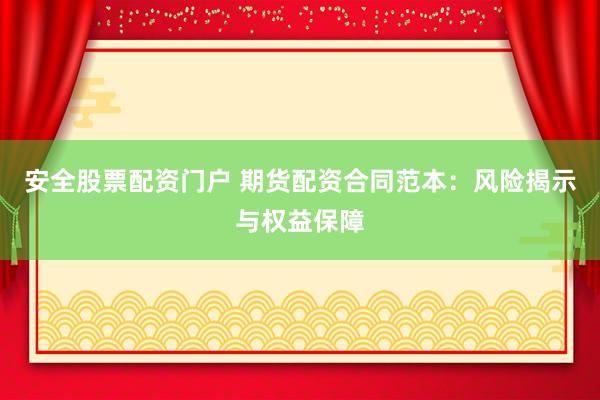 安全股票配资门户 期货配资合同范本：风险揭示与权益保障