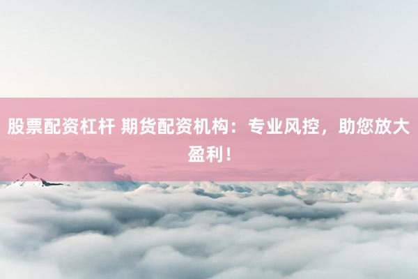 股票配资杠杆 期货配资机构：专业风控，助您放大盈利！