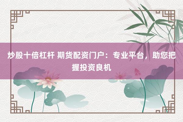 炒股十倍杠杆 期货配资门户：专业平台，助您把握投资良机