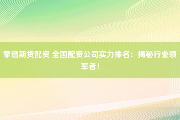 靠谱期货配资 全国配资公司实力排名：揭秘行业领军者！