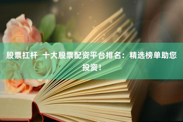 股票扛杆  十大股票配资平台排名：精选榜单助您投资！