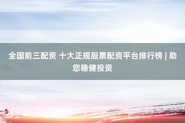 全国前三配资 十大正规股票配资平台排行榜 | 助您稳健投资