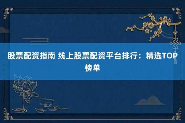 股票配资指南 线上股票配资平台排行：精选TOP榜单