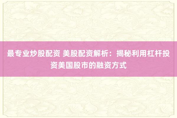 最专业炒股配资 美股配资解析：揭秘利用杠杆投资美国股市的融资方式