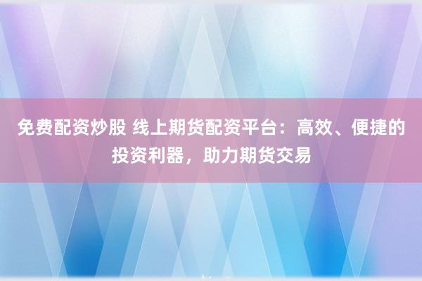 免费配资炒股 线上期货配资平台：高效、便捷的投资利器，助力期货交易