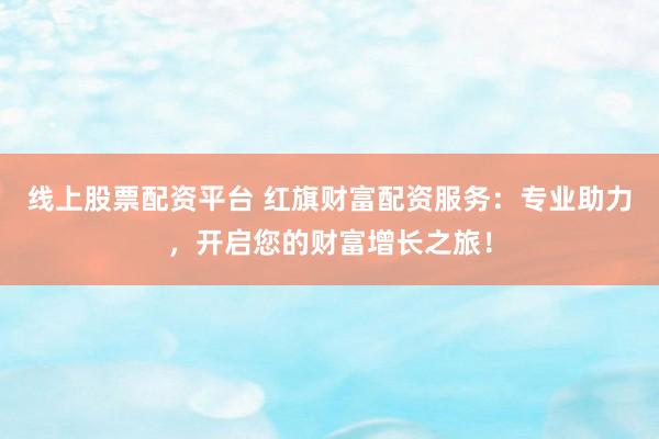 线上股票配资平台 红旗财富配资服务：专业助力，开启您的财富增长之旅！