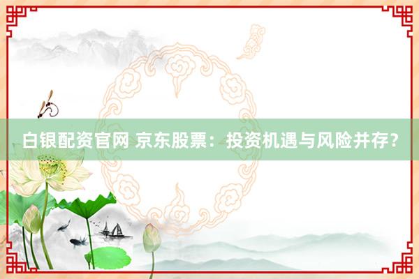 白银配资官网 京东股票：投资机遇与风险并存？