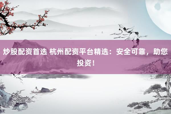 炒股配资首选 杭州配资平台精选：安全可靠，助您投资！
