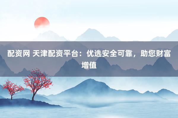 配资网 天津配资平台：优选安全可靠，助您财富增值