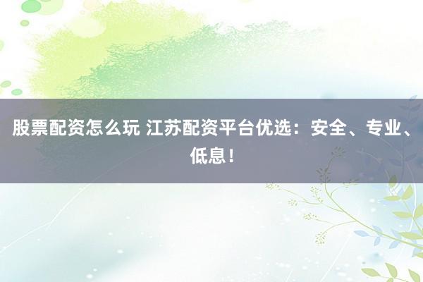 股票配资怎么玩 江苏配资平台优选：安全、专业、低息！