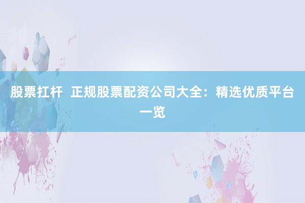 股票扛杆  正规股票配资公司大全：精选优质平台一览