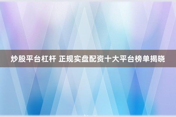 炒股平台杠杆 正规实盘配资十大平台榜单揭晓