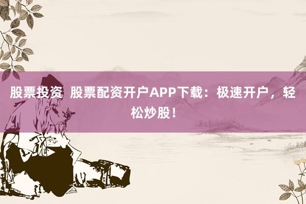 股票投资  股票配资开户APP下载：极速开户，轻松炒股！
