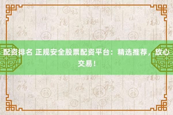 配资排名 正规安全股票配资平台：精选推荐，放心交易！