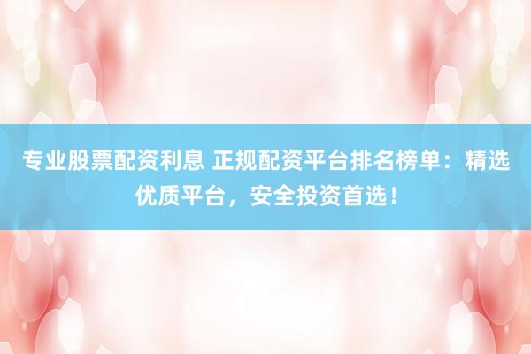 专业股票配资利息 正规配资平台排名榜单：精选优质平台，安全投资首选！
