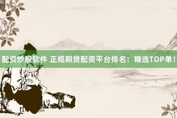 配资炒股软件 正规期货配资平台排名:精选TOP单!