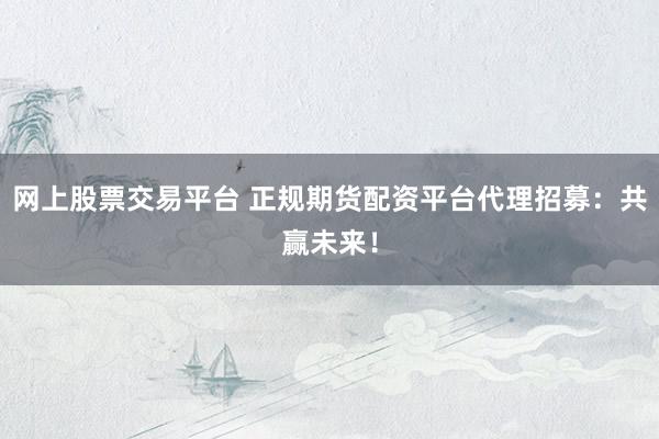 网上股票交易平台 正规期货配资平台代理招募：共赢未来！