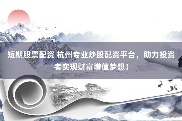 短期股票配资 杭州专业炒股配资平台，助力投资者实现财富增值梦想！