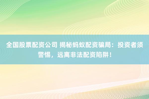 全国股票配资公司 揭秘蚂蚁配资骗局：投资者须警惕，远离非法配资陷阱！
