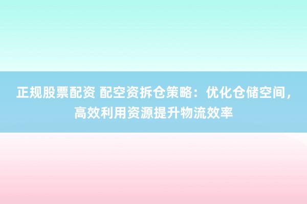 正规股票配资 配空资拆仓策略：优化仓储空间，高效利用资源提升物流效率