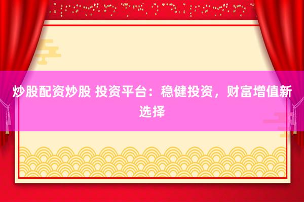 炒股配资炒股 投资平台：稳健投资，财富增值新选择
