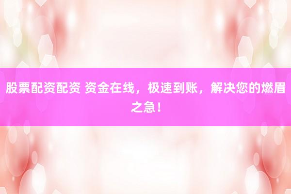 股票配资配资 资金在线，极速到账，解决您的燃眉之急！