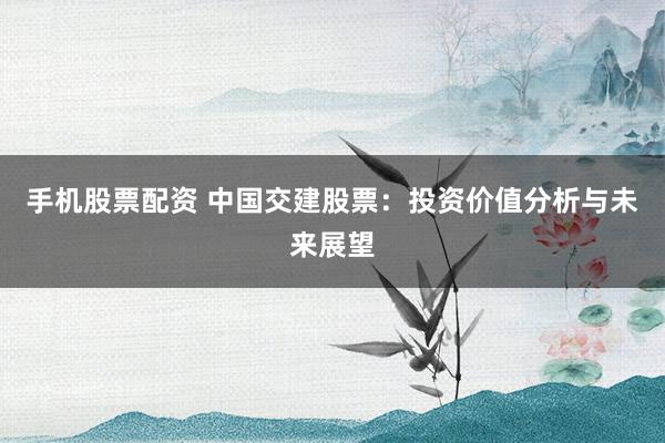 手机股票配资 中国交建股票：投资价值分析与未来展望