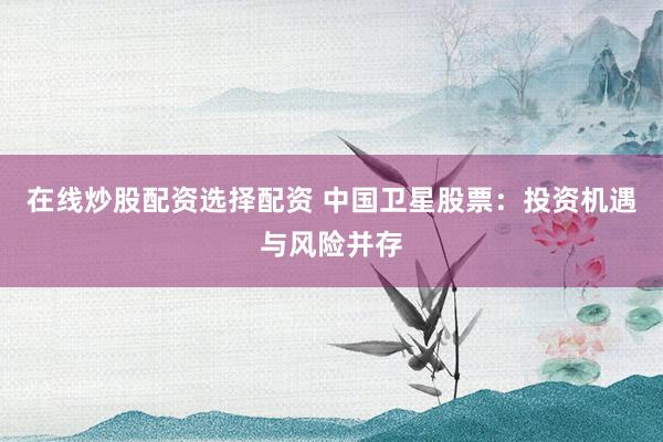 在线炒股配资选择配资 中国卫星股票：投资机遇与风险并存