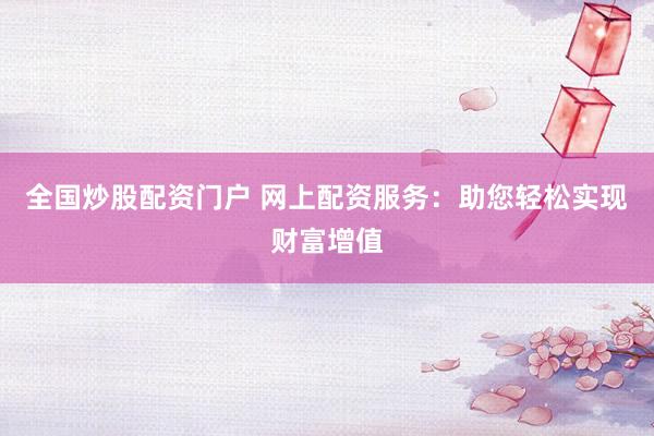 全国炒股配资门户 网上配资服务：助您轻松实现财富增值
