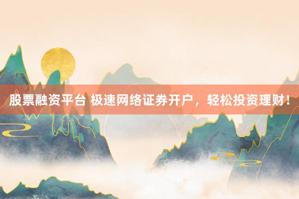 股票融资平台 极速网络证券开户，轻松投资理财！