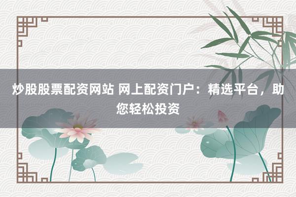 炒股股票配资网站 网上配资门户：精选平台，助您轻松投资
