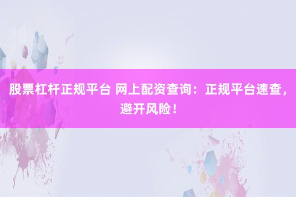 股票杠杆正规平台 网上配资查询：正规平台速查，避开风险！