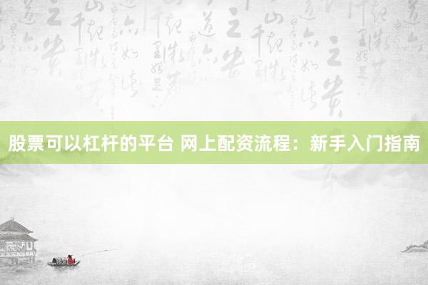 股票可以杠杆的平台 网上配资流程：新手入门指南