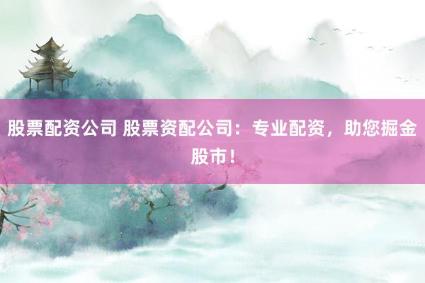 股票配资公司 股票资配公司：专业配资，助您掘金股市！