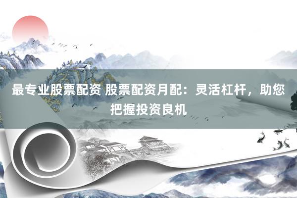 最专业股票配资 股票配资月配：灵活杠杆，助您把握投资良机