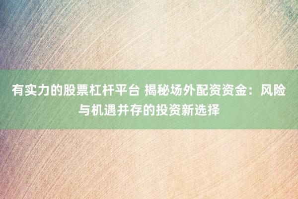 有实力的股票杠杆平台 揭秘场外配资资金：风险与机遇并存的投资新选择