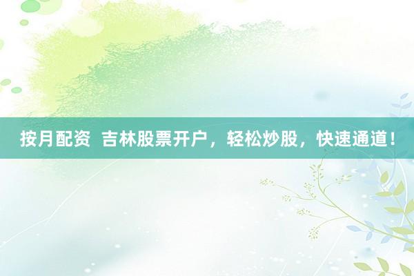 按月配资  吉林股票开户，轻松炒股，快速通道！