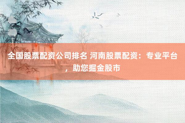 全国股票配资公司排名 河南股票配资：专业平台，助您掘金股市