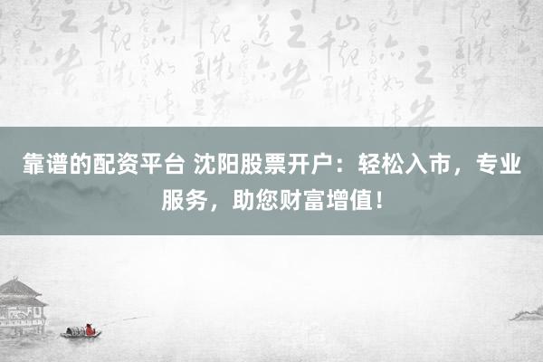 靠谱的配资平台 沈阳股票开户：轻松入市，专业服务，助您财富增值！