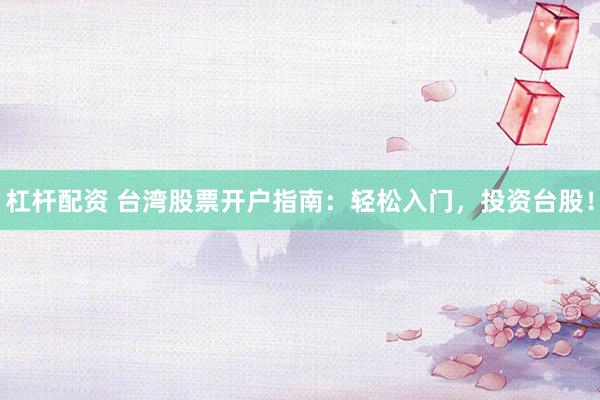 杠杆配资 台湾股票开户指南：轻松入门，投资台股！