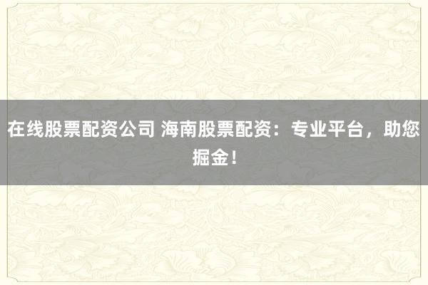 在线股票配资公司 海南股票配资：专业平台，助您掘金！