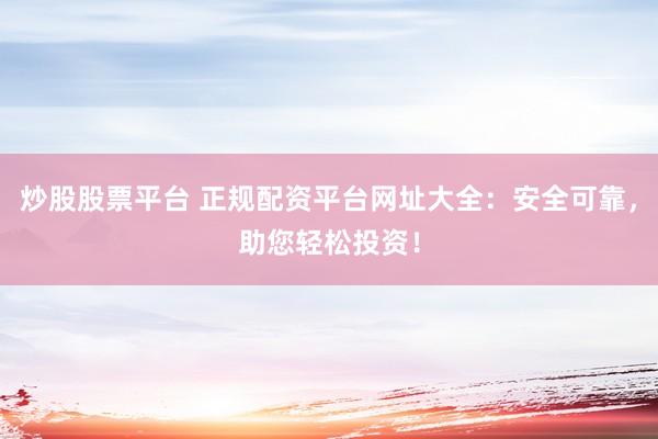 炒股股票平台 正规配资平台网址大全：安全可靠，助您轻松投资！